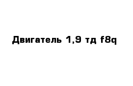 Двигатель 1,9 тд f8q